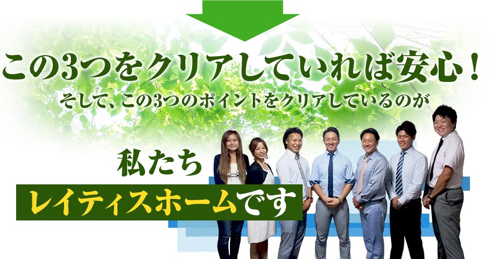 この3つをクリアしていれば安心!そして、この3つのポイントをクリアしているのが私たちレイティスホームです。愛知・静岡の方、お待ちしております。