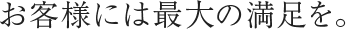 お客様には最大の満足を。